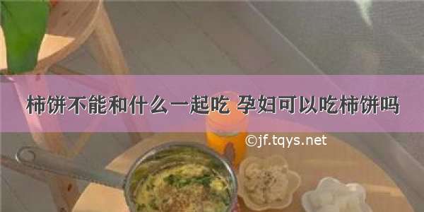 柿饼不能和什么一起吃 孕妇可以吃柿饼吗