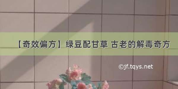 【奇效偏方】绿豆配甘草 古老的解毒奇方