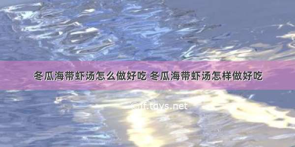 冬瓜海带虾汤怎么做好吃 冬瓜海带虾汤怎样做好吃