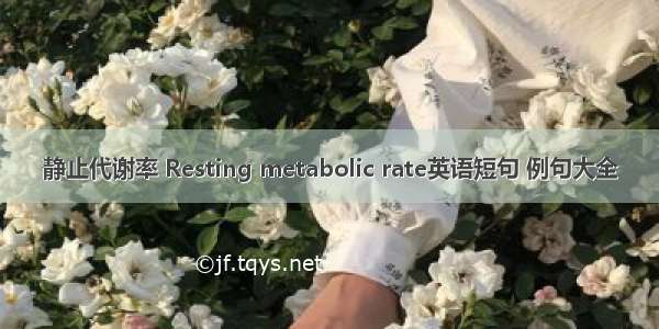 静止代谢率 Resting metabolic rate英语短句 例句大全