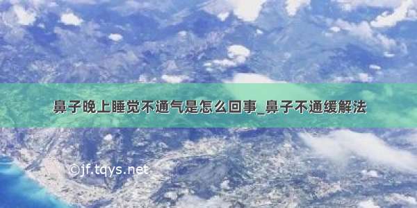 鼻子晚上睡觉不通气是怎么回事_鼻子不通缓解法