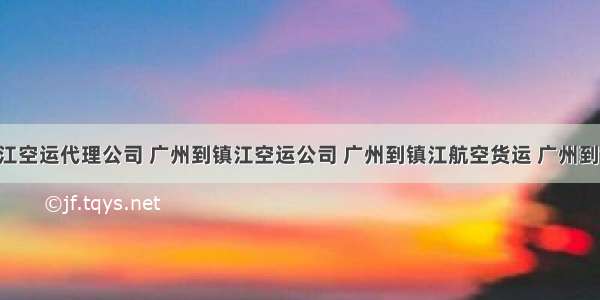 广州到镇江空运代理公司 广州到镇江空运公司 广州到镇江航空货运 广州到镇江空运 