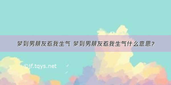 梦到男朋友惹我生气 梦到男朋友惹我生气什么意思？