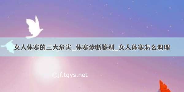 女人体寒的三大危害_体寒诊断鉴别_女人体寒怎么调理