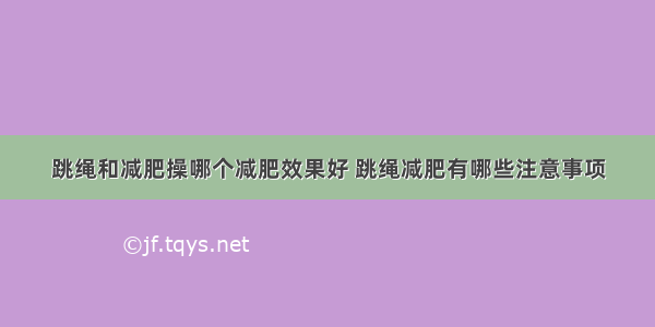 跳绳和减肥操哪个减肥效果好 跳绳减肥有哪些注意事项