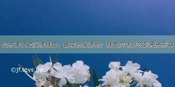 山东美食之淄博特色：鲁菜的发源地！特色风味好吃到无法形容