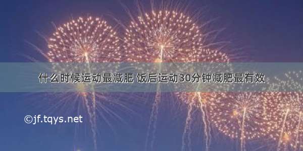 什么时候运动最减肥 饭后运动30分钟减肥最有效