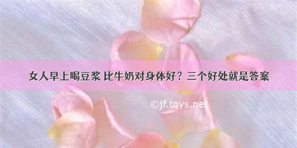 女人早上喝豆浆 比牛奶对身体好？三个好处就是答案