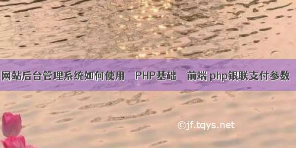 网站后台管理系统如何使用 – PHP基础 – 前端 php银联支付参数