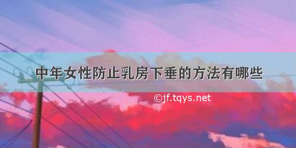 中年女性防止乳房下垂的方法有哪些