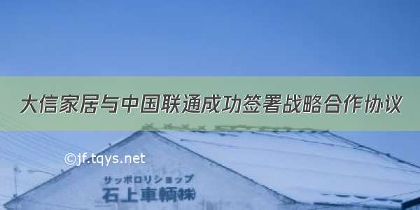 大信家居与中国联通成功签署战略合作协议