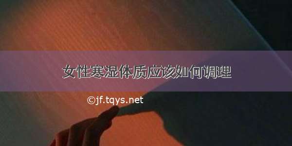 女性寒湿体质应该如何调理