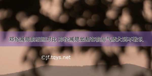 邓伦减肥前后照对比 邓伦减肥如整容前后气质大到不敢认