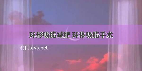 环形吸脂减肥 环体吸脂手术