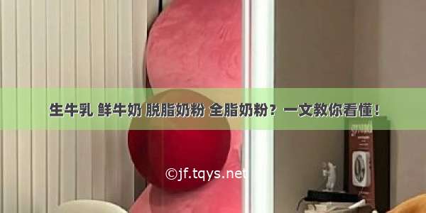 生牛乳 鲜牛奶 脱脂奶粉 全脂奶粉？一文教你看懂！