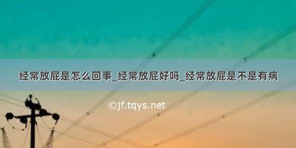 经常放屁是怎么回事_经常放屁好吗_经常放屁是不是有病