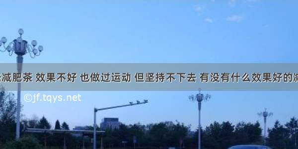 试过一些减肥茶 效果不好 也做过运动 但坚持不下去 有没有什么效果好的减肥药啊？