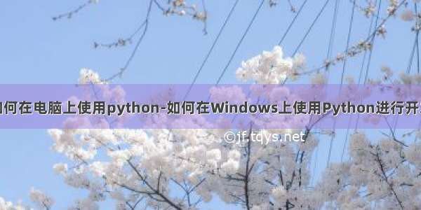 如何在电脑上使用python-如何在Windows上使用Python进行开发