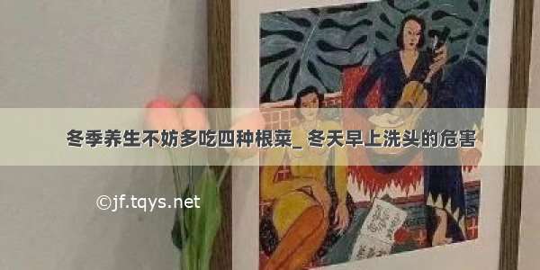 冬季养生不妨多吃四种根菜_ 冬天早上洗头的危害