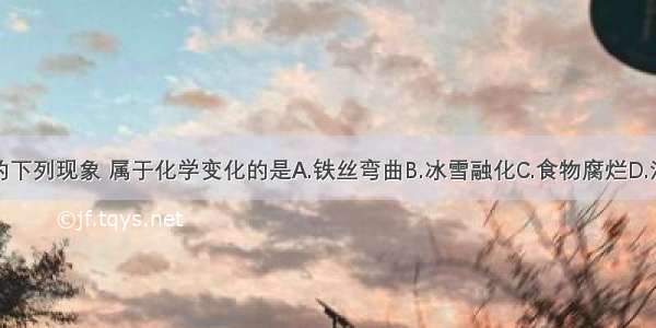 生活中的下列现象 属于化学变化的是A.铁丝弯曲B.冰雪融化C.食物腐烂D.汽油挥发