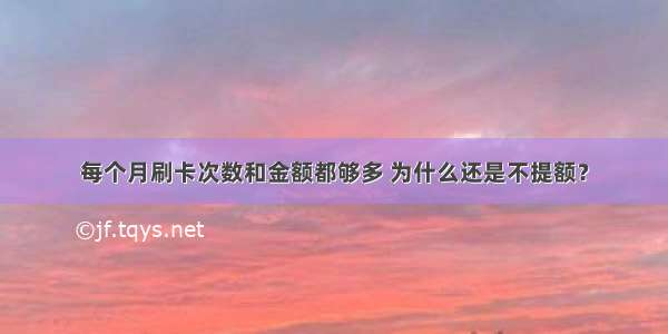 每个月刷卡次数和金额都够多 为什么还是不提额？