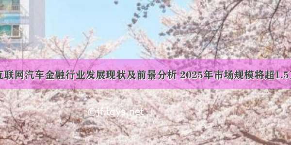 中国互联网汽车金融行业发展现状及前景分析 2025年市场规模将超1.5万亿元