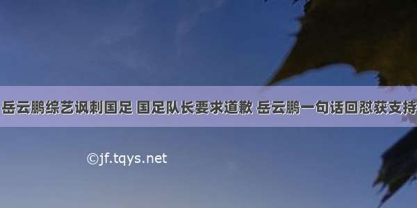 岳云鹏综艺讽刺国足 国足队长要求道歉 岳云鹏一句话回怼获支持