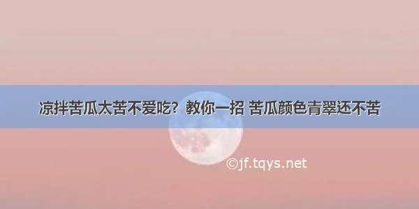 凉拌苦瓜太苦不爱吃？教你一招 苦瓜颜色青翠还不苦