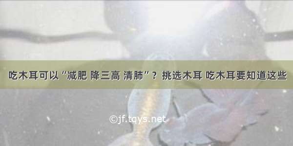 吃木耳可以“减肥 降三高 清肺”？挑选木耳 吃木耳要知道这些