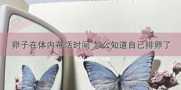 卵子在体内存活时间 怎么知道自己排卵了