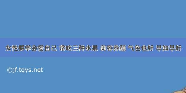 女性要学会爱自己 常吃三种水果 美容养颜 气色也好 早知早好