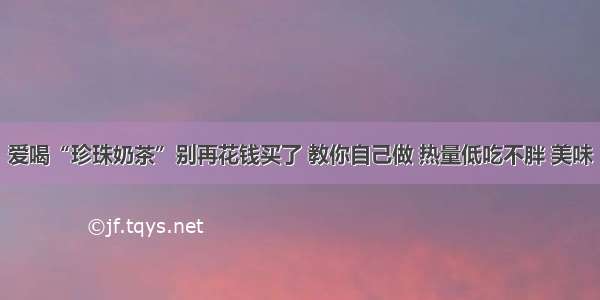 爱喝“珍珠奶茶”别再花钱买了 教你自己做 热量低吃不胖 美味