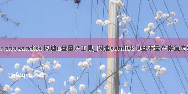 cruzer php sandisk 闪迪u盘量产工具_闪迪sandisk U盘不量产修复方法教程