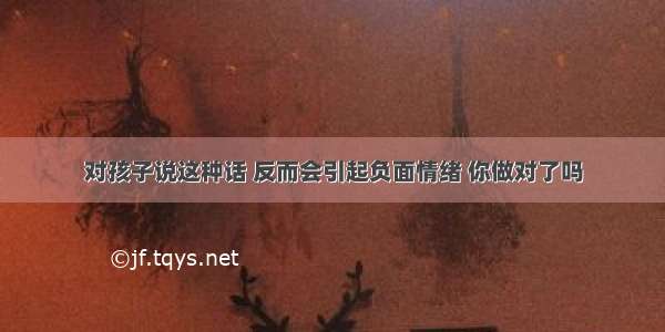 对孩子说这种话 反而会引起负面情绪 你做对了吗