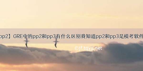 【pp2】GRE中的pp2和pp3有什么区别我知道pp2和pp3是模考软件....