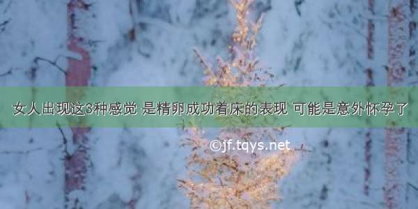 女人出现这3种感觉 是精卵成功着床的表现 可能是意外怀孕了