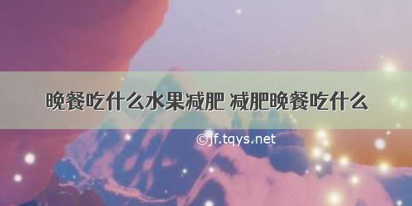 晚餐吃什么水果减肥 减肥晚餐吃什么