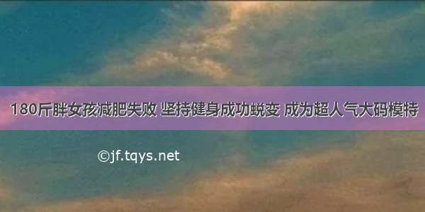 180斤胖女孩减肥失败 坚持健身成功蜕变 成为超人气大码模特