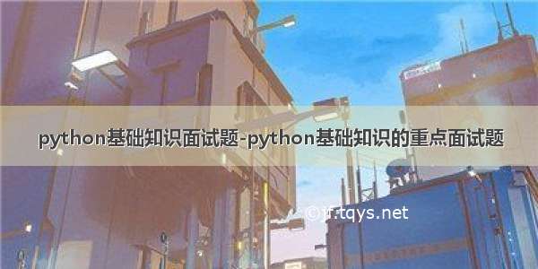 python基础知识面试题-python基础知识的重点面试题