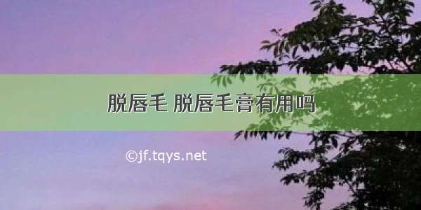 脱唇毛 脱唇毛膏有用吗