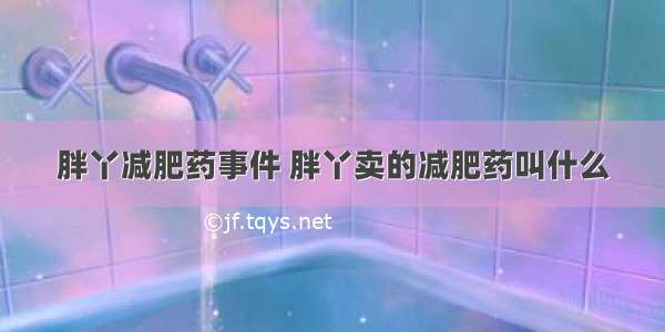 胖丫减肥药事件 胖丫卖的减肥药叫什么