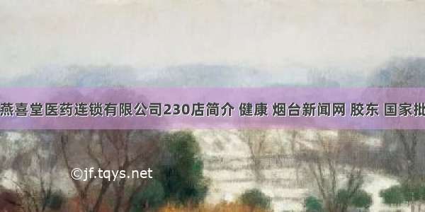 9.山东燕喜堂医药连锁有限公司230店简介 健康 烟台新闻网 胶东 国家批准的重