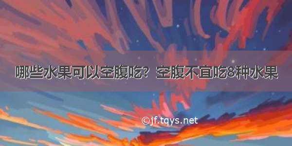 哪些水果可以空腹吃？空腹不宜吃8种水果