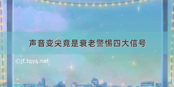 声音变尖竟是衰老警惕四大信号