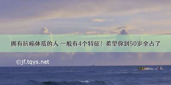 拥有抗癌体质的人 一般有4个特征！希望你到50岁全占了