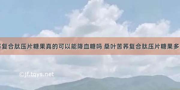 桑叶苦荞复合肽压片糖果真的可以能降血糖吗 桑叶苦荞复合肽压片糖果多少钱一瓶