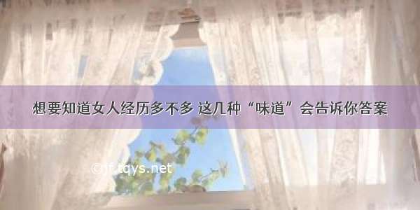 想要知道女人经历多不多 这几种“味道”会告诉你答案