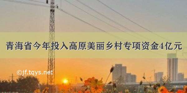 青海省今年投入高原美丽乡村专项资金4亿元