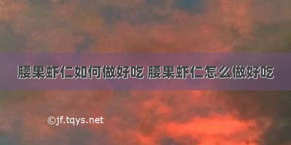 腰果虾仁如何做好吃 腰果虾仁怎么做好吃