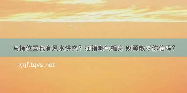 马桶位置也有风水讲究？摆错晦气缠身 财源散尽你信吗？